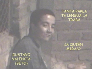 GUSTAVO VALENCIA (BETO) TANTA PARLA TE LENGUA LA TRABA ¿A QUIÉN MIRAS? 