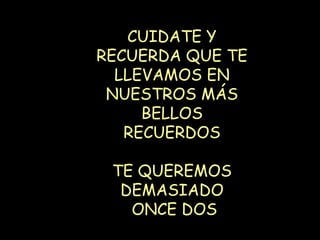 CUIDATE Y RECUERDA QUE TE LLEVAMOS EN NUESTROS MÁS BELLOS RECUERDOS TE QUEREMOS DEMASIADO ONCE DOS 