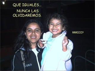 QUE IGUALES… NUNCA LAS OLVIDAREMOS . RRRICO? 