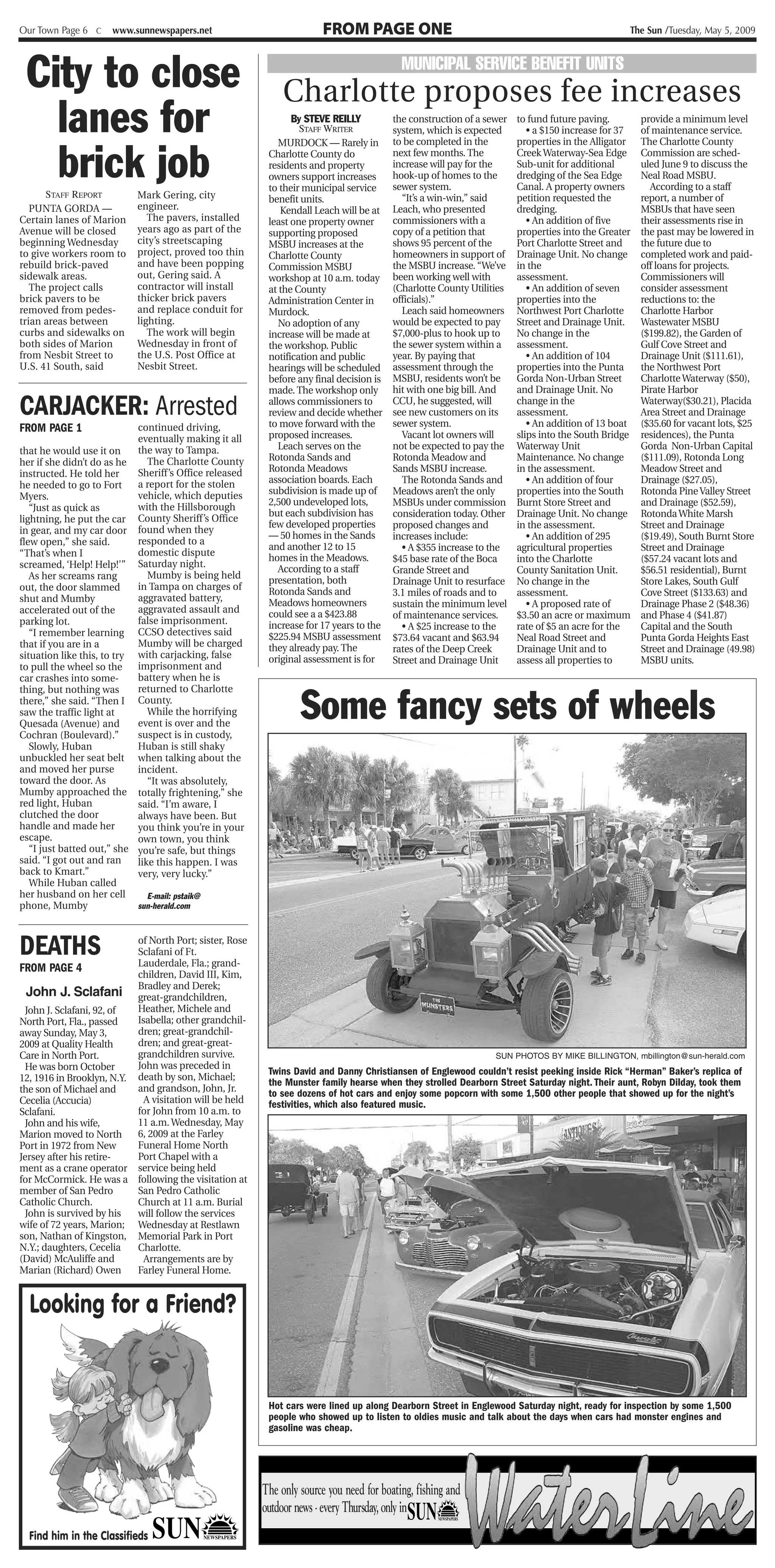Our Town Page 6 C     www.sunnewspapers.net                            FROM PAGE ONE                                                             The Sun /Tuesday, May 5, 2009




 City to close                                                                             MUNICIPAL SERVICE BENEFIT UNITS
                                                              Charlotte proposes fee increases
   lanes for                                                    By STEVE REILLY
                                                                  STAFF WRITER
                                                                                         the construction of a sewer
                                                                                         system, which is expected
                                                                                                                       to fund future paving.
                                                                                                                          • a $150 increase for 37
                                                                                                                                                     provide a minimum level
                                                                                                                                                     of maintenance service.



   brick job
                                                             MURDOCK — Rarely in         to be completed in the        properties in the Alligator   The Charlotte County
                                                          Charlotte County do            next few months. The          Creek Waterway-Sea Edge       Commission are sched-
                                                          residents and property         increase will pay for the     Sub-unit for additional       uled June 9 to discuss the
                                                          owners support increases       hook-up of homes to the       dredging of the Sea Edge      Neal Road MSBU.
                                                          to their municipal service     sewer system.                 Canal. A property owners        According to a staff
      STAFF REPORT         Mark Gering, city              benefit units.                   “It’s a win-win,” said      petition requested the        report, a number of
   PUNTA GORDA —           engineer.                         Kendall Leach will be at    Leach, who presented          dredging.                     MSBUs that have seen
Certain lanes of Marion       The pavers, installed       least one property owner       commissioners with a             • An addition of five      their assessments rise in
Avenue will be closed      years ago as part of the       supporting proposed            copy of a petition that       properties into the Greater   the past may be lowered in
beginning Wednesday        city’s streetscaping           MSBU increases at the          shows 95 percent of the       Port Charlotte Street and     the future due to
to give workers room to    project, proved too thin       Charlotte County               homeowners in support of      Drainage Unit. No change      completed work and paid-
rebuild brick-paved        and have been popping          Commission MSBU                the MSBU increase. “We’ve     in the                        off loans for projects.
sidewalk areas.            out, Gering said. A            workshop at 10 a.m. today      been working well with        assessment.                   Commissioners will
   The project calls       contractor will install        at the County                  (Charlotte County Utilities      • An addition of seven     consider assessment
brick pavers to be         thicker brick pavers           Administration Center in       officials).”                  properties into the           reductions to: the
removed from pedes-        and replace conduit for        Murdock.                         Leach said homeowners       Northwest Port Charlotte      Charlotte Harbor
trian areas between        lighting.                         No adoption of any          would be expected to pay      Street and Drainage Unit.     Wastewater MSBU
curbs and sidewalks on        The work will begin         increase will be made at       $7,000-plus to hook up to     No change in the              ($199.82), the Garden of
both sides of Marion       Wednesday in front of          the workshop. Public           the sewer system within a     assessment.                   Gulf Cove Street and
from Nesbit Street to      the U.S. Post Office at        notification and public        year. By paying that             • An addition of 104       Drainage Unit ($111.61),
U.S. 41 South, said        Nesbit Street.                 hearings will be scheduled     assessment through the        properties into the Punta     the Northwest Port
                                                          before any final decision is   MSBU, residents won’t be      Gorda Non-Urban Street        Charlotte Waterway ($50),
                                                          made. The workshop only        hit with one big bill. And    and Drainage Unit. No         Pirate Harbor

CARJACKER: Arrested                                       allows commissioners to
                                                          review and decide whether
                                                          to move forward with the
                                                                                         CCU, he suggested, will
                                                                                         see new customers on its
                                                                                         sewer system.
                                                                                                                       change in the
                                                                                                                       assessment.
                                                                                                                          • An addition of 13 boat
                                                                                                                                                     Waterway($30.21), Placida
                                                                                                                                                     Area Street and Drainage
                                                                                                                                                     ($35.60 for vacant lots, $25
FROM PAGE 1                 continued driving,
                            eventually making it all      proposed increases.              Vacant lot owners will      slips into the South Bridge   residences), the Punta
that he would use it on     the way to Tampa.                Leach serves on the         not be expected to pay the    Waterway Unit                 Gorda Non-Urban Capital
her if she didn’t do as he     The Charlotte County       Rotonda Sands and              Rotonda Meadow and            Maintenance. No change        ($111.09), Rotonda Long
                            Sheriff’s Office released     Rotonda Meadows                Sands MSBU increase.          in the assessment.            Meadow Street and
instructed. He told her
                            a report for the stolen       association boards. Each         The Rotonda Sands and          • An addition of four      Drainage ($27.05),
he needed to go to Fort
                            vehicle, which deputies       subdivision is made up of      Meadows aren’t the only       properties into the South     Rotonda Pine Valley Street
Myers.
                            with the Hillsborough         2,500 undeveloped lots,        MSBUs under commission        Burnt Store Street and        and Drainage ($52.59),
   “Just as quick as
                                                          but each subdivision has       consideration today. Other    Drainage Unit. No change      Rotonda White Marsh
lightning, he put the car County Sheriff’s Office
                                                          few developed properties       proposed changes and          in the assessment.            Street and Drainage
in gear, and my car door found when they                  — 50 homes in the Sands
                            responded to a                                               increases include:               • An addition of 295       ($19.49), South Burnt Store
flew open,” she said.                                     and another 12 to 15
                            domestic dispute                                               • A $355 increase to the    agricultural properties       Street and Drainage
“That’s when I                                            homes in the Meadows.          $45 base rate of the Boca     into the Charlotte            ($57.24 vacant lots and
screamed, ‘Help! Help!’” Saturday night.                     According to a staff        Grande Street and             County Sanitation Unit.       $56.51 residential), Burnt
   As her screams rang         Mumby is being held        presentation, both             Drainage Unit to resurface    No change in the              Store Lakes, South Gulf
out, the door slammed       in Tampa on charges of        Rotonda Sands and              3.1 miles of roads and to     assessment.                   Cove Street ($133.63) and
shut and Mumby              aggravated battery,           Meadows homeowners             sustain the minimum level        • A proposed rate of       Drainage Phase 2 ($48.36)
accelerated out of the      aggravated assault and        could see a a $423.88          of maintenance services.      $3.50 an acre or maximum      and Phase 4 ($41.87)
parking lot.                false imprisonment.           increase for 17 years to the     • A $25 increase to the     rate of $5 an acre for the    Capital and the South
   “I remember learning CCSO detectives said              $225.94 MSBU assessment        $73.64 vacant and $63.94      Neal Road Street and          Punta Gorda Heights East
that if you are in a        Mumby will be charged         they already pay. The          rates of the Deep Creek       Drainage Unit and to          Street and Drainage (49.98)
situation like this, to try with carjacking, false        original assessment is for     Street and Drainage Unit      assess all properties to      MSBU units.
to pull the wheel so the    imprisonment and
car crashes into some-      battery when he is


                                                                  Some fancy sets of wheels
thing, but nothing was      returned to Charlotte
there,” she said. “Then I County.
saw the traffic light at       While the horrifying
Quesada (Avenue) and        event is over and the
Cochran (Boulevard).”       suspect is in custody,
   Slowly, Huban            Huban is still shaky
unbuckled her seat belt when talking about the
and moved her purse         incident.
toward the door. As            “It was absolutely,
Mumby approached the totally frightening,” she
red light, Huban            said. “I’m aware, I
clutched the door           always have been. But
handle and made her         you think you’re in your
escape.                     own town, you think
   “I just batted out,” she you’re safe, but things
said. “I got out and ran    like this happen. I was
back to Kmart.”             very, very lucky.”
   While Huban called
her husband on her cell        E-mail: pstaik@
phone, Mumby                sun-herald.com




DEATHS                     of North Port; sister, Rose
                           Sclafani of Ft.
                           Lauderdale, Fla.; grand-
FROM PAGE 4
                           children, David III, Kim,
                           Bradley and Derek;
  John J. Sclafani great-grandchildren,
 John J. Sclafani, 92, of  Heather, Michele and
North Port, Fla., passed   Isabella; other grandchil-
away Sunday, May 3,        dren; great-grandchil-
2009 at Quality Health     dren; and great-great-
Care in North Port.        grandchildren survive.                                                                SUN PHOTOS BY MIKE BILLINGTON, mbillington@sun-herald.com
 He was born October       John was preceded in
                                                          Twins David and Danny Christiansen of Englewood couldn’t resist peeking inside Rick “Herman” Baker’s replica of
12, 1916 in Brooklyn, N.Y. death by son, Michael;         the Munster family hearse when they strolled Dearborn Street Saturday night. Their aunt, Robyn Dilday, took them
the son of Michael and     and grandson, John, Jr.        to see dozens of hot cars and enjoy some popcorn with some 1,500 other people that showed up for the night’s
Cecelia (Accucia)            A visitation will be held    festivities, which also featured music.
Sclafani.                  for John from 10 a.m. to
 John and his wife,        11 a.m. Wednesday, May
Marion moved to North      6, 2009 at the Farley
Port in 1972 from New      Funeral Home North
Jersey after his retire-   Port Chapel with a
ment as a crane operator service being held
for McCormick. He was a following the visitation at
member of San Pedro        San Pedro Catholic
Catholic Church.           Church at 11 a.m. Burial
 John is survived by his   will follow the services
wife of 72 years, Marion; Wednesday at Restlawn
son, Nathan of Kingston, Memorial Park in Port
N.Y.; daughters, Cecelia   Charlotte.
(David) McAuliffe and        Arrangements are by
Marian (Richard) Owen      Farley Funeral Home.


  Looking for a Friend?


                                                          Hot cars were lined up along Dearborn Street in Englewood Saturday night, ready for inspection by some 1,500
                                                          people who showed up to listen to oldies music and talk about the days when cars had monster engines and
                                                          gasoline was cheap.




  Find him in the Classifieds   SUN *      NEWSPAPERS
                                                         The only source you need for boating, fishing and
                                                         outdoor news - every Thursday, only in
                                                                                                                                                     n   A         A n
 