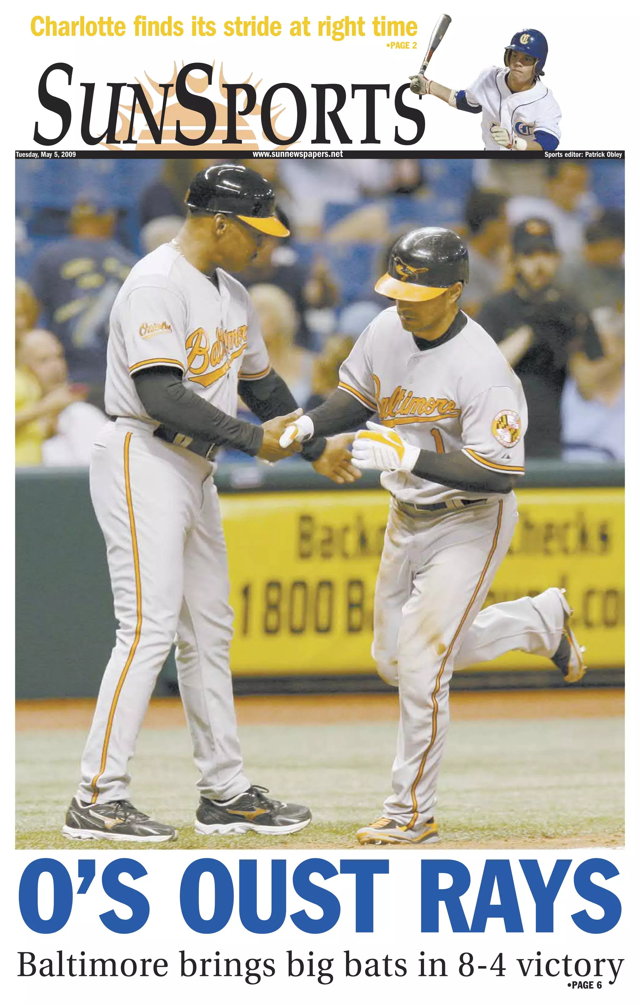 Charlotte finds its stride at right time


    SUNSPORTS
                                                  •PAGE 2




Tuesday, May 5, 2009      www.sunnewspapers.net             Sports editor: Patrick Obley




O’S OUST RAYS
Baltimore brings big bats in 8-4 victory                            •PAGE 6
 