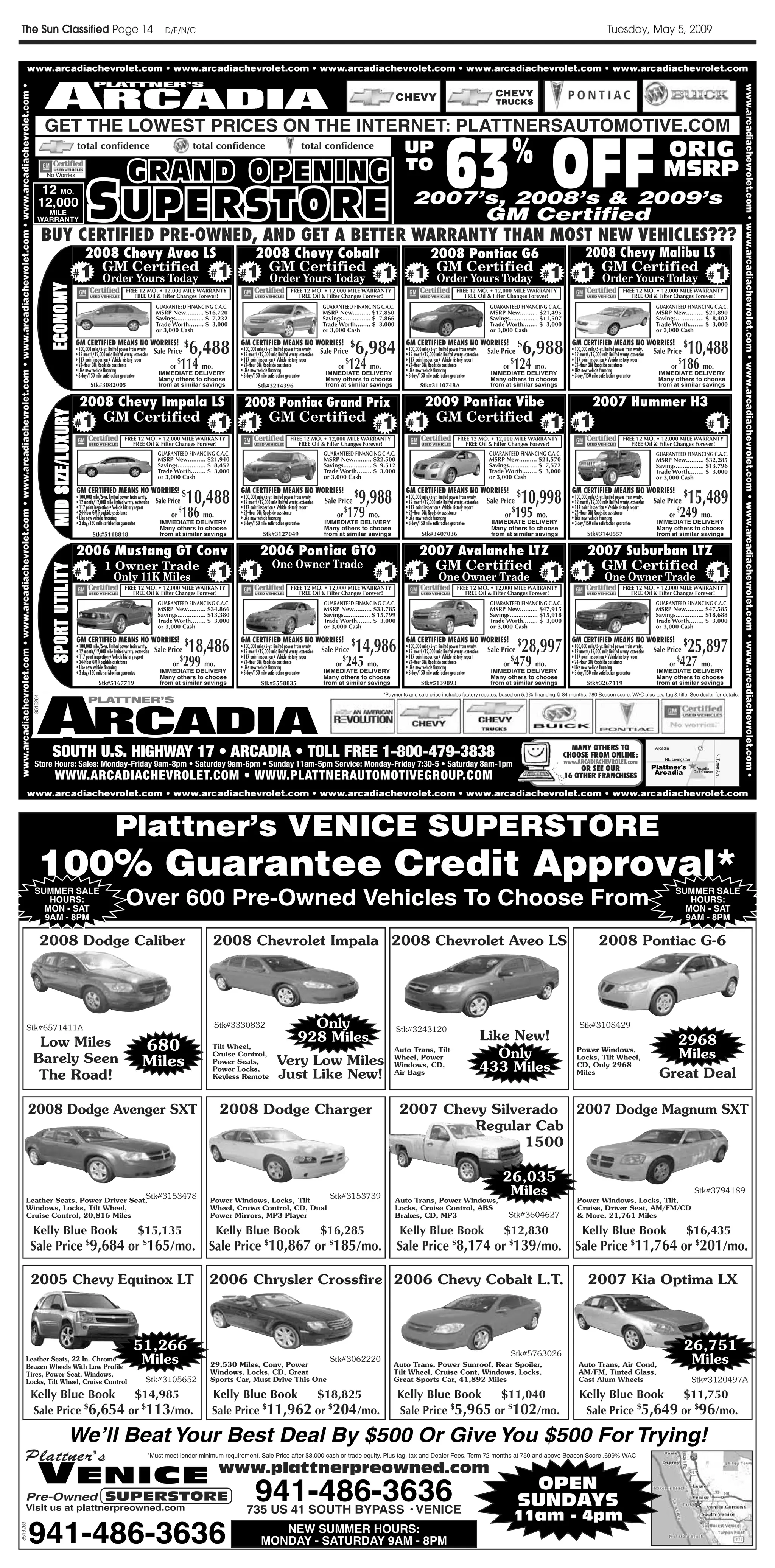 The Sun Classified Page 14                                                                                                                                                                                            D/E/N/C                                                                                                                                                                                                                           Tuesday, May 5, 2009


                                                                              www.arcadiachevrolet.com • www.arcadiachevrolet.com • www.arcadiachevrolet.com • www.arcadiachevrolet.com • www.arcadiachevrolet.com
www.arcadiachevrolet.com • www.arcadiachevrolet.com • www.arcadiachevrolet.com • www.arcadiachevrolet.com • www.arcadiachevrolet.com •




                                                                                                                                                                                                                                                                                                                                                                                                                                                                                                                                      www.arcadiachevrolet.com • www.arcadiachevrolet.com • www.arcadiachevrolet.com • www.arcadiachevrolet.com • www.arcadiachevrolet.com •
                                                                                                                                                                                                                                                                                                                                                         CHEVY                                                  CHEVY
                                                                                                                                                                                                                                                                                                                                                                                                                TRUCKS


                                                                                                                                                   GET THE LOWEST PRICES ON THE INTERNET: PLATTNERSAUTOMOTIVE.COM
                                                                                                                                                                                                            ORIG
                                                                                                                                                                                                                                                                                                                                                                                    63 OFF                             %
                                                                                                                                                      total confidence total confidence total confidence UP
                                                                                                                                                                                                         TO MSRP  GRAND OPENING
                                                                                                                                                                                                                  GRAND OPENING
                                                                                                                                                                                         S UPERSTORE
                                                                                                                                                   No Worries




                                                                                                                                                                                           UPERSTORE
                                                                                                                                              12 MO.
                                                                                                                                             12,000                                          2007’s, 2008’s & 2009’s
                                                                                                                                               MILE
                                                                                                                                             WARRANTY                                               GM Certified
                                                                                                                                                   BUY CERTIFIED PRE-OWNED, AND GET A BETTER WARRANTY THAN MOST NEW VEHICLES???
                                                                                                                                                                           2008 Chevy Aveo LS       2008 Chevy Cobalt       2008 Pontiac G6        2008 Chevy Malibu LS
                                                                                                                                                                             GM Certified             GM Certified           GM Certified            GM Certified
                                                                                                                                                                          #1 Order Yours Today #1 #1 Order Yours Today #1 #1 Order Yours Today #1 #1 Order Yours Today #1
                                                                                                                                                   ECONOMY
                                                                                                                                                   ECONOMY




                                                                                                                                                                                                                 FREE 12 MO. • 12,000 MILE WARRANTY                                                   FREE 12 MO. • 12,000 MILE WARRANTY                                                   FREE 12 MO. • 12,000 MILE WARRANTY                                                      FREE 12 MO. • 12,000 MILE WARRANTY
                                                                                                                                                                                                                    FREE Oil & Filter Changes Forever!                                                   FREE Oil & Filter Changes Forever!                                                   FREE Oil & Filter Changes Forever!                                                      FREE Oil & Filter Changes Forever!
                                                                                                                                                                                                                                   GUARANTEED FINANCING C.A.C.                                                         GUARANTEED FINANCING C.A.C.                                                            GUARANTEED FINANCING C.A.C.                                                           GUARANTEED FINANCING C.A.C.
                                                                                                                                                                                                                                   MSRP New.......... $16,720                                                          MSRP New.......... $17,850                                                             MSRP New.......... $21,495                                                            MSRP New.......... $21,890
                                                                                                                                                                                                                                   Savings................ $ 7,232                                                     Savings................ $ 7,866                                                        Savings................ $11,507                                                       Savings................ $ 8,402
                                                                                                                                                                                                                                   Trade Worth........ $ 3,000                                                         Trade Worth........ $ 3,000                                                            Trade Worth........ $ 3,000                                                           Trade Worth........ $ 3,000
                                                                                                                                                                                                                                   or 3,000 Cash                                                                       or 3,000 Cash                                                                          or 3,000 Cash                                                                         or 3,000 Cash

                                                                                                                                                                                 GM CERTIFIED MEANS NO WORRIES! $
                                                                                                                                                                                 • 100,000 mile/5-yr. limited power train wrnty.
                                                                                                                                                                                                        Sale Price
                                                                                                                                                                                 • 12 month/12,000 mile limited wrnty. extension                 6,488               GM CERTIFIED MEANS NO WORRIES! $
                                                                                                                                                                                                                                                                     • 100,000 mile/5-yr. limited power train wrnty.
                                                                                                                                                                                                                                                                                            Sale Price
                                                                                                                                                                                                                                                                     • 12 month/12,000 mile limited wrnty. extension                6,984                  GM CERTIFIED MEANS NO WORRIES! $
                                                                                                                                                                                                                                                                                                                                                           • 100,000 mile/5-yr. limited power train wrnty.
                                                                                                                                                                                                                                                                                                                                                                                  Sale Price
                                                                                                                                                                                                                                                                                                                                                           • 12 month/12,000 mile limited wrnty. extension                  6,988                 GM CERTIFIED MEANS NO WORRIES! $
                                                                                                                                                                                                                                                                                                                                                                                                                                                  • 100,000 mile/5-yr. limited power train wrnty.
                                                                                                                                                                                                                                                                                                                                                                                                                                                  • 12 month/12,000 mile limited wrnty. extension Sale Price     10,488
                                                                                                                                                                                 • 24-Hour GM Roadside assistance
                                                                                                                                                                                 • Like new vehicle financing
                                                                                                                                                                                                                 $
                                                                                                                                                                                 • 117 point inspection • Vehicle history report
                                                                                                                                                                                                              or                             114 mo.
                                                                                                                                                                                                                                    IMMEDIATE DELIVERY
                                                                                                                                                                                                                                                                     • 24-Hour GM Roadside assistance
                                                                                                                                                                                                                                                                     • Like new vehicle financing
                                                                                                                                                                                                                                                                                                     $
                                                                                                                                                                                                                                                                     • 117 point inspection • Vehicle history report
                                                                                                                                                                                                                                                                                                  or                              124 mo.
                                                                                                                                                                                                                                                                                                                        IMMEDIATE DELIVERY                 • Like new vehicle financing
                                                                                                                                                                                                                                                                                                                                                                                        or
                                                                                                                                                                                                                                                                                                                                                           • 24-Hour GM Roadside assistance
                                                                                                                                                                                                                                                                                                                                                                                           $
                                                                                                                                                                                                                                                                                                                                                           • 117 point inspection • Vehicle history report
                                                                                                                                                                                                                                                                                                                                                                                                                        124 mo.
                                                                                                                                                                                                                                                                                                                                                                                                              IMMEDIATE DELIVERY
                                                                                                                                                                                                                                                                                                                                                                                                                                                  • 117 point inspection • Vehicle history report
                                                                                                                                                                                                                                                                                                                                                                                                                                                  • 24-Hour GM Roadside assistance
                                                                                                                                                                                                                                                                                                                                                                                                                                                  • Like new vehicle financing
                                                                                                                                                                                                                                                                                                                                                                                                                                                                                                        or
                                                                                                                                                                                                                                                                                                                                                                                                                                                                                                           $
                                                                                                                                                                                                                                                                                                                                                                                                                                                                                                               186 mo.
                                                                                                                                                                                                                                                                                                                                                                                                                                                                                                     IMMEDIATE DELIVERY
                                                                                                                                                                                 • 3 day/150 mile satisfaction guarantee                                             • 3 day/150 mile satisfaction guarantee                                               • 3 day/150 mile satisfaction guarantee                                                • 3 day/150 mile satisfaction guarantee
                                                                                                                                                                                                                                    Many others to choose                                                               Many others to choose                                                                 Many others to choose                                                                  Many others to choose
                                                                                                                                                                                          Stk#3082005                               from at similar savings                     Stk#3214396                             from at similar savings                     Stk#3110748A                              from at similar savings                                                                from at similar savings


                                                                                                                                                                              2008 Chevy Impala LS 2008 Pontiac Grand Prix  2009 Pontiac Vibe  2007 Hummer H3
                                                                                                                                                    MID SIZE/LUXURY
                                                                                                                                                    M I D S I Z E / L U X U RY




                                                                                                                                                                             #1  GM Certified #1 #1 GM Certified             GM Certified #1 #1
                                                                                                                                                                                                                       #1 #1                                 #1
                                                                                                                                                                                                                FREE 12 MO. • 12,000 MILE WARRANTY                                                   FREE 12 MO. • 12,000 MILE WARRANTY                                                     FREE 12 MO. • 12,000 MILE WARRANTY                                                     FREE 12 MO. • 12,000 MILE WARRANTY
                                                                                                                                                                                                                   FREE Oil & Filter Changes Forever!                                                   FREE Oil & Filter Changes Forever!                                                     FREE Oil & Filter Changes Forever!                                                     FREE Oil & Filter Changes Forever!
                                                                                                                                                                                                                                   GUARANTEED FINANCING C.A.C.                                                         GUARANTEED FINANCING C.A.C.                                                            GUARANTEED FINANCING C.A.C.                                                           GUARANTEED FINANCING C.A.C.
                                                                                                                                                                                                                                   MSRP New.......... $21,940                                                          MSRP New.......... $22,500                                                             MSRP New.......... $21,570                                                            MSRP New.......... $32,285
                                                                                                                                                                                                                                   Savings................ $ 8,452                                                     Savings................ $ 9,512                                                        Savings................ $ 7,572                                                       Savings................ $13,796
                                                                                                                                                                                                                                   Trade Worth........ $ 3,000                                                         Trade Worth........ $ 3,000                                                            Trade Worth........ $ 3,000                                                           Trade Worth........ $ 3,000
                                                                                                                                                                                                                                   or 3,000 Cash                                                                       or 3,000 Cash                                                                          or 3,000 Cash                                                                         or 3,000 Cash



                                                                                                                                                                                                                                               10,488                                                                                 9,988                                                                                10,998                                                                                15,489
                                                                                                                                                                                 GM CERTIFIED MEANS NO WORRIES! $                                                    GM CERTIFIED MEANS NO WORRIES! $                                                      GM CERTIFIED MEANS NO WORRIES! $                                                       GM CERTIFIED MEANS NO WORRIES! $
                                                                                                                                                                                 • 100,000 mile/5-yr. limited power train wrnty.                                     • 100,000 mile/5-yr. limited power train wrnty.                                       • 100,000 mile/5-yr. limited power train wrnty.                                        • 100,000 mile/5-yr. limited power train wrnty.
                                                                                                                                                                                                        Sale Price
                                                                                                                                                                                 • 12 month/12,000 mile limited wrnty. extension                                                             Sale Price
                                                                                                                                                                                                                                                                     • 12 month/12,000 mile limited wrnty. extension                                                              Sale Price
                                                                                                                                                                                                                                                                                                                                                           • 12 month/12,000 mile limited wrnty. extension                                        • 12 month/12,000 mile limited wrnty. extension Sale Price
                                                                                                                                                                                 • 117 point inspection • Vehicle history report
                                                                                                                                                                                 • 24-Hour GM Roadside assistance
                                                                                                                                                                                 • Like new vehicle financing or
                                                                                                                                                                                                                 $
                                                                                                                                                                                                                                              186 mo.
                                                                                                                                                                                                                                    IMMEDIATE DELIVERY
                                                                                                                                                                                                                                                                     • 117 point inspection • Vehicle history report
                                                                                                                                                                                                                                                                     • Like new vehicle financingor
                                                                                                                                                                                                                                                                                                    $
                                                                                                                                                                                                                                                                     • 24-Hour GM Roadside assistance                            179 mo.
                                                                                                                                                                                                                                                                                                                       IMMEDIATE DELIVERY
                                                                                                                                                                                                                                                                                                                                                           • 117 point inspection • Vehicle history report
                                                                                                                                                                                                                                                                                                                                                           • 24-Hour GM Roadside assistance
                                                                                                                                                                                                                                                                                                                                                           • Like new vehicle financing or
                                                                                                                                                                                                                                                                                                                                                                                           $
                                                                                                                                                                                                                                                                                                                                                                                                                         195 mo.
                                                                                                                                                                                                                                                                                                                                                                                                              IMMEDIATE DELIVERY
                                                                                                                                                                                                                                                                                                                                                                                                                                                  • 117 point inspection • Vehicle history report
                                                                                                                                                                                                                                                                                                                                                                                                                                                  • 24-Hour GM Roadside assistance
                                                                                                                                                                                                                                                                                                                                                                                                                                                  • Like new vehicle financing                          or
                                                                                                                                                                                                                                                                                                                                                                                                                                                                                                           $
                                                                                                                                                                                                                                                                                                                                                                                                                                                                                                              249 mo.
                                                                                                                                                                                                                                                                                                                                                                                                                                                                                                    IMMEDIATE DELIVERY
                                                                                                                                                                                 • 3 day/150 mile satisfaction guarantee                                             • 3 day/150 mile satisfaction guarantee                                               • 3 day/150 mile satisfaction guarantee                                                • 3 day/150 mile satisfaction guarantee
                                                                                                                                                                                                                                    Many others to choose                                                              Many others to choose                                                                  Many others to choose                                                                 Many others to choose
                                                                                                                                                                                           Stk#5118818                              from at similar savings                        Stk#3127049                         from at similar savings                       Stk#3407036                              from at similar savings                       Stk#3140557                             from at similar savings


                                                                                                                                                                                 2006 Mustang GT Conv                                                                            2006 Pontiac GTO                                                           2007 Avalanche LTZ                                                                      2007 Suburban LTZ
                                                                                                                                                                             #1
                                                                                                                                                                                                   1 Owner Trade          One Owner Trade                                                                                                                     GM Certified                                                                            GM Certified
                                                                                                                                                                                                                    #1 #1                                                                                                                    #1            #1                                                                       #1            #1                                                                      #1
                                                                                                                                                    S P O R T UTILITY
                                                                                                                                                    SPORT U T I L I T Y




                                                                                                                                                                                                     Only 11K Miles                                                                                                                                                             One Owner Trade                                                                        One Owner Trade
                                                                                                                                                                                                                FREE 12 MO. • 12,000 MILE WARRANTY                                                    FREE 12 MO. • 12,000 MILE WARRANTY                                                   FREE 12 MO. • 12,000 MILE WARRANTY                                                      FREE 12 MO. • 12,000 MILE WARRANTY
                                                                                                                                                                                                                   FREE Oil & Filter Changes Forever!                                                    FREE Oil & Filter Changes Forever!                                                   FREE Oil & Filter Changes Forever!                                                      FREE Oil & Filter Changes Forever!
                                                                                                                                                                                                                                   GUARANTEED FINANCING C.A.C.                                                         GUARANTEED FINANCING C.A.C.                                                            GUARANTEED FINANCING C.A.C.                                                           GUARANTEED FINANCING C.A.C.
                                                                                                                                                                                                                                   MSRP New.......... $34,866                                                          MSRP New.......... $33,785                                                             MSRP New.......... $47,915                                                            MSRP New.......... $47,585
                                                                                                                                                                                                                                   Savings................ $13,380                                                     Savings............... $ 15,799                                                        Savings................ $15,918                                                       Savings................ $18,688
                                                                                                                                                                                                                                   Trade Worth........ $ 3,000                                                         Trade Worth........ $ 3,000                                                            Trade Worth........ $ 3,000                                                           Trade Worth........ $ 3,000
                                                                                                                                                                                                                                   or 3,000 Cash                                                                       or 3,000 Cash                                                                          or 3,000 Cash                                                                         or 3,000 Cash

                                                                                                                                                                                 GM CERTIFIED MEANS NO WORRIES! $
                                                                                                                                                                                 • 100,000 mile/5-yr. limited power train wrnty.
                                                                                                                                                                                                        Sale Price
                                                                                                                                                                                 • 12 month/12,000 mile limited wrnty. extension                 18,486              GM CERTIFIED MEANS NO WORRIES! $
                                                                                                                                                                                                                                                                     • 100,000 mile/5-yr. limited power train wrnty.
                                                                                                                                                                                                                                                                     • 12 month/12,000 mile limited wrnty. extension Sale Price      14,986                GM CERTIFIED MEANS NO WORRIES! $
                                                                                                                                                                                                                                                                                                                                                           • 100,000 mile/5-yr. limited power train wrnty.
                                                                                                                                                                                                                                                                                                                                                                                  Sale Price
                                                                                                                                                                                                                                                                                                                                                           • 12 month/12,000 mile limited wrnty. extension                  28,997                GM CERTIFIED MEANS NO WORRIES! $
                                                                                                                                                                                                                                                                                                                                                                                                                                                  • 100,000 mile/5-yr. limited power train wrnty.
                                                                                                                                                                                                                                                                                                                                                                                                                                                                         Sale Price
                                                                                                                                                                                                                                                                                                                                                                                                                                                  • 12 month/12,000 mile limited wrnty. extension                25,897
                                                                                                                                                                                 • 117 point inspection • Vehicle history report
                                                                                                                                                                                 • 24-Hour GM Roadside assistance
                                                                                                                                                                                 • Like new vehicle financing
                                                                                                                                                                                                              or
                                                                                                                                                                                                                 $
                                                                                                                                                                                                                                              299 mo.
                                                                                                                                                                                                                                    IMMEDIATE DELIVERY
                                                                                                                                                                                                                                                                     • 117 point inspection • Vehicle history report
                                                                                                                                                                                                                                                                     • 24-Hour GM Roadside assistance
                                                                                                                                                                                                                                                                     • Like new vehicle financing
                                                                                                                                                                                                                                                                                                                          or
                                                                                                                                                                                                                                                                                                                             $
                                                                                                                                                                                                                                                                                                                                 245 mo.
                                                                                                                                                                                                                                                                                                                       IMMEDIATE DELIVERY
                                                                                                                                                                                                                                                                                                                                                           • 117 point inspection • Vehicle history report
                                                                                                                                                                                                                                                                                                                                                           • 24-Hour GM Roadside assistance
                                                                                                                                                                                                                                                                                                                                                           • Like new vehicle financing
                                                                                                                                                                                                                                                                                                                                                                                        or
                                                                                                                                                                                                                                                                                                                                                                                           $
                                                                                                                                                                                                                                                                                                                                                                                                                        479 mo.
                                                                                                                                                                                                                                                                                                                                                                                                              IMMEDIATE DELIVERY
                                                                                                                                                                                                                                                                                                                                                                                                                                                  • 117 point inspection • Vehicle history report
                                                                                                                                                                                                                                                                                                                                                                                                                                                  • 24-Hour GM Roadside assistance
                                                                                                                                                                                                                                                                                                                                                                                                                                                  • Like new vehicle financing
                                                                                                                                                                                                                                                                                                                                                                                                                                                                               or
                                                                                                                                                                                                                                                                                                                                                                                                                                                                                  $
                                                                                                                                                                                                                                                                                                                                                                                                                                                                                                              427 mo.
                                                                                                                                                                                                                                                                                                                                                                                                                                                                                                    IMMEDIATE DELIVERY
                                                                                                                                                                                 • 3 day/150 mile satisfaction guarantee                                             • 3 day/150 mile satisfaction guarantee                                               • 3 day/150 mile satisfaction guarantee                                                • 3 day/150 mile satisfaction guarantee
                                                                                                                                                                                                                                    Many others to choose                                                              Many others to choose                                                                  Many others to choose                                                                 Many others to choose
                                                                                                                                                                                               Stk#5167719                          from at similar savings                       Stk#5558835                          from at similar savings                      Stk#5139893                               from at similar savings                       Stk#3267119                             from at similar savings




                                                                                                                                              ARCADIA
                                                                                                                                                                                                                                                                                                                                                 *Payments and sale price includes factory rebates, based on 5.9% financing @ 84 months, 780 Beacon score. WAC plus tax, tag & title. See dealer for details.
                                                                                                                                                                                        PLATTNER’S
                                                                                                                                         8516264




                                                                                                                                                      SOUTH U.S. HIGHWAY 17 • ARCADIA • TOLL FREE 1-800-479-3838                                                                                                                                                                                                                                  MANY OTHERS TO
                                                                                                                                                                                                                                                                                                                                                                                                                                                CHOOSE FROM ONLINE:
                                                                                                                                                                                                                                                                                                                                                                                                                                                www.ARCADIACHEVROLET.com
                                                                                                                                          Store Hours: Sales: Monday-Friday 9am-8pm • Saturday 9am-6pm • Sunday 11am-5pm Service: Monday-Friday 7:30-5 • Saturday 8am-1pm                                                                                                                                                                            OR SEE OUR
                                                                                                                                                        WWW.ARCADIACHEVROLET.COM • WWW.PLATTNERAUTOMOTIVEGROUP.COM                                                                                                                                                                                                                              16 OTHER FRANCHISES

                                                                              www.arcadiachevrolet.com • www.arcadiachevrolet.com • www.arcadiachevrolet.com • www.arcadiachevrolet.com • www.arcadiachevrolet.com



                                                                                                                                                                                                          Plattner’s VENICE SUPERSTORE
                                                                                                                                              100% Guarantee Credit Approval*
                                                                                                                                                                                                                 Over 600 Pre-Owned Vehicles To Choose From
                                                                                                                                          SUMMER SALE                                                                                                                                                                                                                                                                                                                                                       SUMMER SALE
                                                                                                                                             HOURS:                                                                                                                                                                                                                                                                                                                                                            HOURS:
                                                                                                                                            MON - SAT                                                                                                                                                                                                                                                                                                                                                         MON - SAT
                                                                                                                                            9AM - 8PM                                                                                                                                                                                                                                                                                                                                                         9AM - 8PM

                                                                                                                                               2008 Dodge Caliber                                                                                          2008 Chevrolet Impala 2008 Chevrolet Aveo LS                                                                                                                                                            2008 Pontiac G-6




                                                                          Stk#6571411A                                                                                                                                                                      Stk#3330832                                     Only                                         Stk#3243120
                                                                                                                                                                                                                                                                                                                                                                                                                                                       Stk#3108429

                                                                                                                                          Low Miles                                                                                                                                                       928 Miles                                                                                          Like New!                                                                                 2968
                                                                                                                                                                                                                            680                            Tilt Wheel,
                                                                                                                                                                                                                                                           Cruise Control,
                                                                                                                                                                                                                                                                                                                                                     Auto Trans, Tilt
                                                                                                                                                                                                                                                                                                                                                                                                                Only                                 Power Windows,
                                                                                                                                                                                                                                                                                                                                                                                                                                                                                                       Miles
                                                                                                                                         Barely Seen                                                                        Miles                          Power Seats,                     Very Low Miles                                           Wheel, Power                                                                                    Locks, Tilt Wheel,
                                                                                                                                                                                                                                                           Power Locks,
                                                                                                                                                                                                                                                                                                                                                     Windows, CD,
                                                                                                                                                                                                                                                                                                                                                                                                             433 Miles                               CD, Only 2968
                                                                                                                                                                                                                                                                                                                                                                                                                                                                                                     Great Deal
                                                                                                                                          The Road!                                                                                                        Keyless Remote                   Just Like New!                                           Air Bags                                                                                        Miles




                                                                                        2008 Dodge Avenger SXT                                                                                                                                                2008 Dodge Charger                                                                          2007 Chevy Silverado 2007 Dodge Magnum SXT
                                                                                                                                                                                                                                                                                                                                                                   Regular Cab
                                                                                                                                                                                                                                                                                                                                                                          1500

                                                                                                                                                                                                                                                                                                                                                                                                                   26,035
                                                                                                                                                                                                                              Stk#3153478                                                                                 Stk#3153739                                                                               Miles                                                                                           Stk#3794189
                                                                       Leather Seats, Power Driver Seat,                                                                                                                                                  Power Windows, Locks, Tilt                                                                     Auto Trans, Power Windows,                                                                  Power Windows, Locks, Tilt,
                                                                       Windows, Locks, Tilt Wheel,                                                                                                                                                        Wheel, Cruise Control, CD, Dual                                                                Locks, Cruise Control, ABS                                                                  Cruise, Driver Seat, AM/FM/CD
                                                                       Cruise Control, 20,816 Miles                                                                                                                                                       Power Mirrors, MP3 Player                                                                      Brakes, CD, MP3                                              Stk#3604627                    & More. 21,761 Miles

                                                                                                                                         Kelly Blue Book                                                                 $15,135                            Kelly Blue Book                                            $16,285                            Kelly Blue Book                                           $12,830                             Kelly Blue Book                                          $16,435
                                                                                                                     Sale Price $9,684 or $165/mo.                                                                                                       Sale Price $10,867 or $185/mo.                                                                  Sale Price $8,174 or $139/mo.                                                              Sale Price $11,764 or $201/mo.

                                                                                                                       2005 Chevy Equinox LT                                                                                                              2006 Chrysler Crossfire 2006 Chevy Cobalt L.T.                                                                                                                                                    2007 Kia Optima LX



                                                                                                                                                                                                                      51,266                                                                                                                                                                                           Stk#5763026
                                                                                                                                                                                                                                                                                                                                                                                                                                                                                                                26,751
                                                                       Leather Seats, 22 In. Chrome
                                                                       Brazen Wheels With Low Profile
                                                                                                                                                                                                                       Miles                              29,530 Miles, Conv, Power
                                                                                                                                                                                                                                                                                                                          Stk#3062220
                                                                                                                                                                                                                                                                                                                                                     Auto Trans, Power Sunroof, Rear Spoiler,                                                         Auto Trans, Air Cond,                                      Miles
                                                                       Tires, Power Seat, Windows,                                                                                                                                                        Windows, Locks, CD, Great                                                                  Tilt Wheel, Cruise Cont, Windows, Locks,                                                         AM/FM, Tinted Glass,
                                                                       Locks, Tilt Wheel, Cruise Control                                                                                                                      Stk#3105652                 Sports Car, Must Drive This One                                                            Great Sports Car, 41,892 Miles                                                                   Cast Alum Wheels                                             Stk#3120497A

                                                                                                                       Kelly Blue Book    $14,985                                                                                                          Kelly Blue Book    $18,825                                                                    Kelly Blue Book    $11,040                                                                   Kelly Blue Book    $11,750
                                                                                                                       Sale Price $6,654 or $113/mo.                                                                                                       Sale Price $11,962 or $204/mo.                                                                Sale Price $5,965 or $102/mo.                                                                 Sale Price $5,649 or $96/mo.

                                                                                                                                                                      We’ll Beat Your Best Deal By $500 Or Give You $500 For Trying!
                                                                 Plattnerʼs                                                                                                                                                    *Must meet lender minimum requirement. Sale Price after $3,000 cash or trade equity. Plus tag, tax and Dealer Fees. Term 72 months at 750 and above Beacon Score .699% WAC



                                                                                                                                             VENICE                                                                                                           www.plattnerpreowned.com
                                                                 Pre-Owned SUPERSTORE
                                                                 Visit us at plattnerpreowned.com
                                                                                                                                                                                                                                                                              941-486-3636
                                                                                                                                                                                                                                                                        735 US 41 SOUTH BYPASS • VENICE
                                                                                                                                                                                                                                                                                                                                                                                                                            OPEN
                                                                                                                                                                                                                                                                                                                                                                                                                          SUNDAYS
                                                                                                                                                                                                                                                                                                                                                                                                                        11am - 4pm
                                                                                             941-486-3636
        8516263




                                                                                                                                                                                                                                                                                     NEW SUMMER HOURS:
                                                                                                                                                                                                                                                                                  MONDAY - SATURDAY 9AM - 8PM
 