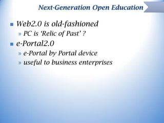Next-Generation Open Education


Web2.0 is old-fashioned
» PC is ‘Relic of Past’ ?



e-Portal2.0
» e-Portal by Portal device
» useful to business enterprises

 