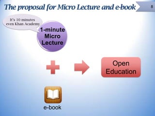 The proposal for Micro Lecture and e-book
It’s 10 minutes
even Khan Academy

1-minute
Micro
Lecture

Open
Education

e-book

8

 