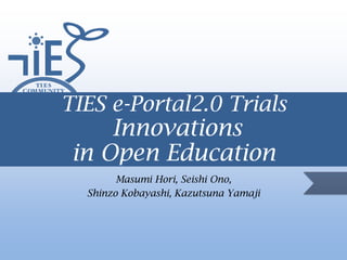TIES e-Portal2.0 Trials

Innovations
in Open Education
Masumi Hori, Seishi Ono,
Shinzo Kobayashi, Kazutsuna Yamaji

 