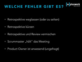 W E L C H E F E H L E R G I B T E S ?
• Retrospektive weglassen (oder zu selten)
• Retrospektive kürzen
• Retrospektive und Review vermischen
• Scrummaster „hält“ das Meeting
• Product Owner ist anwesend (ungefragt)
 