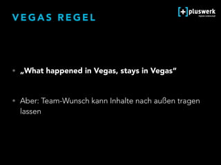 V E G A S R E G E L
• „What happened in Vegas, stays in Vegas“ 
• Aber: Team-Wunsch kann Inhalte nach außen tragen
lassen
 