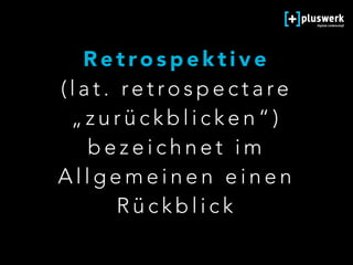 R e t ro s p e k t i v e  
( l a t . re t ro s p e c t a re
„ z u r ü c k b l i c k e n “ )
b e z e i c h n e t i m
A l l g e m e i n e n e i n e n
R ü c k b l i c k
 