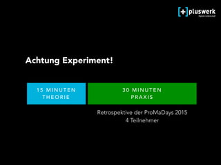 1 5 M I N U T E N  
T H E O R I E
Achtung Experiment!
3 0 M I N U T E N  
P R A X I S
Retrospektive der ProMaDays 2015 
4 Teilnehmer
 