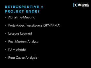 R E T R O S P E K T I V E =  
P R O J E K T E N D E ?
• Abnahme-Meeting
• Projektabschlusssitzung (GPM/IPMA)
• Lessons Learned
• Post Mortem Analyse
• KJ Methode
• Root Cause Analysis
 