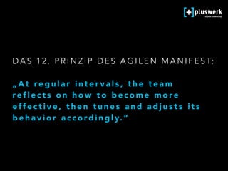 D A S 1 2 . P R I N Z I P D E S A G I L E N M A N I F E S T:  
„ A t re g u l a r i n t e r v a l s , t h e t e a m
re f l e c t s o n h o w t o b e c o m e m o re
e ff e c t i v e , t h e n t u n e s a n d a d j u s t s i t s
b e h a v i o r a c c o rd i n g l y. “
 