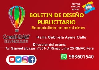 BOLETIN DE DISEÑO
PUBLICITARIO
Especialista en corel draw
Karla Gabriela Ayme Calle
Direccion del cetpro:
Av. Samuel alcazar n°351- A,Rimac,Lima 25 RIMAC,Perú
983601540
CEPTRO
PROMAE
RIMAC
 