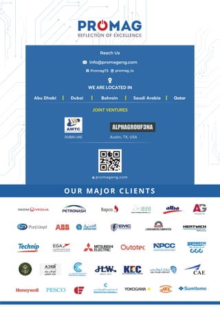 REFLECTION OF EXCELLENCE
JOINT VENTURES
Abu Dhabi | Dubai | Bahrain | Saudi Arabia | Qatar
Reach Us
DUBAI UAE Austin, TX, USA
info@promageng.com
WE ARE LOCATED IN
promageng.com
PromagTS promag_ts
 