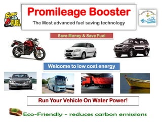 Promileage Booster
The Most advanced fuel saving technology




      Welcome to low cost energy




  Run Your Vehicle On Water Power!
 