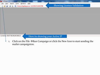 Showing Licence Validation

Here its showing your Active IP
1. Click on the File Run Campaign or click the New Icon to start sending the
mailer campaignion.

 