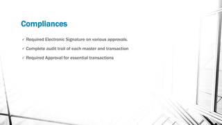 Compliances
 Required Electronic Signature on various approvals.
 Complete audit trail of each master and transaction
 ...