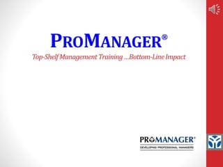 PROMANAGER® 
Top-Shelf Management Training …Bottom-Line Impact 
 