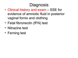 Diagnosis
• Clinical history and exam – SSE for
evidence of amniotic fluid in posterior
vaginal fornix and clothing
• Fetal fibronectin (fFN) test
• Nitrazine test
• Ferning test
 