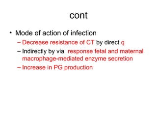 cont
• Mode of action of infection
– Decrease resistance of CT by direct q
– Indirectly by via response fetal and maternal
macrophage-mediated enzyme secretion
– Increase in PG production
 