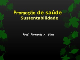 Promoção de saúde
Sustentabilidade
Prof. Fernando A. Silva
 