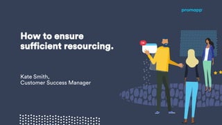 How to ensure
sufficient resourcing.
Kate Smith,
Customer Success Manager
 
