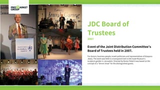JDC Board of
Trustees
2007
Event of the Joint Distribution Committee’s
Board of Trustees held in 2007.
For donors, business people, Israeli politicians and representatives of diaspora
Jewry. The event was held in a transparent tent in the Israel Museum’s
sculpture garden in Jerusalem. Directed by Ronen Peled it was based on the
concept of a “dinner show” for the distinguished guests.
 