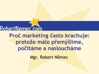 Proč marketing často krachuje: protože málo přemýšlíme, počítáme a nasloucháme Mgr. Robert Němec (c) Robert Němec, 2007 