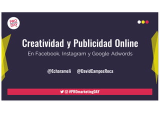 Creatividad y Publicidad Online
@Echarameli @DavidCamposRoca
En Facebook, Instagram y Google Adwords
 