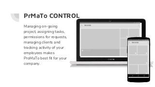 PrMaTo CONTROL
Managing on-going
project, assigning tasks,
permissions for requests,
managing clients and
tracking activity of your
employees makes
ProMaTo best fit for your
company.
 