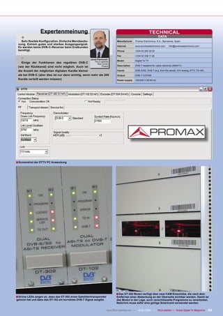 Expertenmeinung                                                                              TECHNICAL
    +                                                                                                               DATA
   Sehr ﬂexible Konﬁguration. Einfache Menübedie-                               Manufacturer   Promax Electronica, S.A., Barcelona, Spain
 nung. Extrem gutes und starkes Ausgangssignal.
                                                                                Internet       www.promaxelectronics.com      info@promaxelectronics.com
 Es werden keine DVB-C-Receiver beim Endkunden
 benötigt.                                                                      Phone          +034 93 260 20 02

                                                                                Fax            +034 93 338 11 26
    -                                                   Jacek Pawlowski
                                                                                Model          Digital To TV
                                                            TELE-satellite
   Einige der Funktionen des regulären DVB-C                  Test Center
                                                                                Description    DVB-T headend for cable networks (SMATV)
 (wie der Rückkanal) sind nicht möglich. Auch ist                  Poland

 die Anzahl der möglichen digitalen Kanäle kleiner                              Inputs         DVB-S/S2, DVB-T (e.g. from the aerial), A/V analog, IPTV, TS-ASI

 als bei DVB-C (aber dies ist nur dann wichtig, wenn mehr als 200               Output         DVB-T COFDM
 Kanäle verteilt werden müssen)                                                 Power supply   120/240 V 50/60 Hz




■ Screenshot der DTTV PC Anwendung




                                                                                ■ Das DT-302 Modul verfügt über zwei CAM Einschübe, die nach dem
■ Grüne LEDs zeigen an, dass das DT-302 einen Satellitentransponder             Entfernen einer Abdeckung an der Oberseite sichtbar werden. Damit ist
gelockt hat und dass das DT-102 ein korrektes DVB-T Signal ausgibt.             das Modul in der Lage, auch verschlüsselte Programme zu verarbeiten.
                                                                                Natürlich muss dafür eine gültige Smartcard verwendet werden.

                                                                        www.TELE-satellite.com — 12-01/2010 — TELE-satellite — Global Digital TV Magazine         43
 