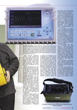 Signalstärke, MER, CBER, VBER,
                                                                            L-Band Frequenz, Transponder-
                                                                            frequenz und Kanalnummer.
                                                                               Hier noch ein paar besondere
                                                                            Feature des TV Explorer II+: Er
                                                                            misst TV- und Radiosignale aller
                                                                            Arten, es kommt mit FM Radio,
                                                                            mobilem TV (DVB-H) zu recht
                                                                            und ist im Kabel rückkanal-
                                                                            tauglich. Es funktioniert neben
                                                                            gewöhnlichem QPSK auch per-
                                                                            fekt mit 8PSK, QAM und COFDM
                                                                            Modulation      und   akzeptiert
                                                                            neben PAL auch SECAM und
                                                                            NTSC in den Varianten M, N, B,
                                                                            G, I, D, K und L.
                                                                               Der TV Explorer II+ umfasst
                                                                            einen Frequenzbereich zwischen
                                                                            5 MHz und 2150 MHz und damit
                                                                            alle terrestrischen und Satel-
                                                                            litenfrequenzen. Im Bereich
                                                                            Satellitenempfang      sprechen
                                                                            wir selbstverständlich nicht von
                                                                            der Downlinkfrequenz, sondern
                                                                            natürlich von der Ausgangsfre-
                                                                            quenz des LNB (L-Band). Dabei
                                                                            kann der Benutzer entweder die
                                                                            Frequenz manuell anwählen,
                                                                            oder von Transponder zu Trans-
                                                                            ponder springen.
                                                                               Promax liefert sein neue-
Es soll Leute geben, die ihre Antennen ohne besondere Hilfsmitter           stes    Messgerät    mit   einer
ausrichten, meist wird nicht einmal ein gewöhnliches Signalmeter            Vielzahl      vorprogrammierter
sondern einfach nur der Tuner eines Satellitenreceivers verwendet.          Transponder aus, die selbstver-
Natürlich bedarf diese Methode eines größeren Zeitaufwandes und             ständlich erweitert oder bear-
sie liefert oft nicht ganz perfekte Ergebnisse, aber sie funktioniert.      beitet werden können. Es misst
Ganz anders hingegen sieht es aus, wenn die Antenne am Dach                 Signale von 44/45 dBµV bis zu
montiert ist oder wenn überhaupt ein ganzes Wohnhaus mit Signa-             100/114 dBµV, abhängig vom
len versorgt werden soll.                                                   Modulationstyp. Die messbaren
                                                                            Parameter, ebenfalls modulati-
   Wenn mehrere Satelliten-           in Händen. Im Gegensatz zum           onsabhängig, umfassen Signal-
antennen sowie terrestrische          Vorgänger ist es um ein kleiner       stärke, BER, VBER, LBER, MER,
TV- und Radioantennen prä-            und leichter geworden, während        C/N sowie die Anzahl fehlerhaf-
zise ausgerichtet und deren           Funktionsumfang und Ergono-           ter Pakete.
Signale im ganzen Wohnblock           mie erweitert wurden. Klingt             Alle genannten Messwerte
verteilt werden sollen, dann          unmöglich? Glauben Sie uns, es        stehen natürlich neben DVB-S
bedarf es schon eines vernünf-        ist wahr. Beim TV Explorer II+        auch in DVB-S2 gleichwertig zur
tigen Werkszeugs und genau            hat Promax vollen DVB-S2 Sup-         Verfügung, und auch die unter-
das ist der TV Explorer II+ von       port und einen USB Port hinzu-        schiedlichen FECs werden alle
Promax.                               gefügt. Die Menüstruktur wurde        unterstützt.
   Dieses Messgerät ist so viel-      ebenfalls überarbeitet und ist           Gar nicht genug können wir
fältig, dass es schwer fällt, eine    nun übersichtlicher, einfacher        die Vorzüge des Spektrum Ana-
richtige Bezeichnung zu ﬁnden.        zu bedienen und mehr dem              lyzers in diesem Messgerät her-
Es arbeitet als Pegelmessge-          jeweils verwendeten Betriebs-         vorheben. Damit kann nicht nur
rät, als Spektrum Analyzer, als       modus angepasst. Misst man            ein Signal untersucht bzw. ohne
Hilfsmittel beim Suchen von           z.B. einen Parameter wie das          irgendwelche Grundinformatio-
Satelliten, als Testreceiver und      C/N, so sieht man im gleichen         nen gefunden werden, sondern
es zeigt auf Wunsch ein Kon-          Fenster verkleinert auch alle         es ist auch möglich, Störsi-
stellationsdiagramm.     Es     ist   anderen messbaren Werte wie           gnale, z.B. auf Grund von Inter-
geeignet für digitale und ana-
loge Übertragungen in allen drei
Empfangsbereichen, also über
Satellit, terrestrisch und Kabel.
Es kann sogar neben TV Signa-
len auch mit Radioprogrammen
umgehen und dazu noch eine
Vielzahl verschiedener Mes-
sergebnisse liefern. Deshalb
haben wir beschlossen, es ein
universelles     Signalmessgerät
zu nennen, eine Bezeichnung
die den Funktionsumfang des
TV Explorer II+ wohl noch am
ehesten trifft.
   Unseren treuen Lesern ist
Promax sicher ein Begriff, haben
wir doch in der TELE-satellit
bereits mehrere Messgeräte
dieser Firma vorgestellt, zuletzt
das Prolink-4C Premium. Mit
dem TV Explorer II+ halten wir
den Nachfolger dieses schon
damals äußerst vielseitigen und
leistungsstarken      Messgeräts                                          ▲
                                          Der stabile Transportkoffer beherbergt sowohl Messgerät als auch
                                                                 sämtliches Zubehör

                                          www.TELE-satellite.com — 06-07/2008 — TELE-satellite & Broadband   21
 