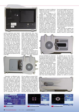 également un guide de référence           tion et avons répété le mouvement
                                                                                 rapide pour ceux qui veulent com-         de gauche à droite. Dès que nous
                                                                                 mencer tout de suite.                     avons détecté une présence de
                                                                                    Nous avons employé le TV               signal, nous nous sommes arrêtés.
                                                                                 Explorer II+ pour la tâche la plus        Après nous avons voulu trouver un
                                                                                 évidente – l’alignement d'une             niveau maximum. Délicatement
                                                                                 parabole. Son grand afﬁchage, sa          en poussant et en tirant les bords
                                                                                 réponse rapide et la bonne résolu-        du haut, du bas, de gauche et de
                                                                                 tion des mesures font de ceci une         droite de la parabole, nous avons
                                                                                 tâche simple. D'abord, nous avons         découvert quelle quantité d'ajus-
                                                                                 commuté au mode d'alignement              tement précis était encore néces-
                                                                                 d'antenne. L'afﬁchage a montré            saire. Après correction de l'azimut
                                                                                 le spectre avec un taux élevé de          et de l'élévation nous avons réalisé
                                                                                 champ et deux barres verticales           une lecture presque maximale du
                                                                                 du côté droit. La barre gauche a          niveau de signal
                                                                                 montré la valeur maximum qui a               Mais quel était le satellite que
                                                                                 été enregistrée dans les dernières        nous avions juste aligné ? Pour
                                                                                 secondes tandis que la droite mon-        le découvrir avons commuté au
                                                                                 trait le niveau actuel. C'est quel-       spectre normal et avons ajusté
certaine expérience avec l'excel-       bande sélectionnée dans beau-
lent mesureur de Prolink-4C Pre-        coup d’autres instruments, vous
mium. Pour cette raison, nous ne        devez introduire la fréquence de la
nous sommes pas vraiment atten-         bande L, placer la tension du LNB
dus à trop à des surprises avec le      et activer le signal 22 kHz. Le TV
TV Explorer II+. Mais nous avions       Explorer II+ permet de faire des
tort ! Il inclut non seulement toutes   sauts de transpondeur à transpon-
les fonctions de son frère ainé,        deur commandé par la fréquence
mais intègre en plus quelques           tout en commutant automatique-
autres. Nous avons mentionné les        ment la tension appropriée et le
mesures DVB-S2, mais il y a égale-      signal de 22 kHz. Naturellement,
ment les diagrammes de constel-         ceci est possible car les listes de
lation I-Q pour DVB-T/H, DVB-C,         transpondeur sont stockées dans
DVB-S et DVB-S2 et fonctions de         la mémoire du mesureur.
test spéciales pour mesurer les            En dépit de la complexité interne
réseaux de distribution avec l'aide     exceptionnelle de l'instrument et
des simulateurs de signaux RP-250       de sa richesse de dispositifs et de
et RP-080.                              fonctions, nous avons seulement
                                                                                 que peu semblable aux mesureurs           le marqueur sur un des trans-
                                                                                 de niveau de volume trouvés dans          pondeurs numériques. Les trans-
                                                                                 l'équipement audio de bonne qua-          pondeurs numériques sont plus
                                                                                 lité. En plus, il y a un signal audible   « à angle droit » du fait ils ont les
                                                                                 avec une sonorité qui monte quand         dessus plats. Les transpondeurs
                                                                                 le niveau de signal augmente.             analogiques ont plus une forme de
                                                                                    Après avoir arbitrairement placé       cloche. Nous avons eu deux possi-
                                                                                 l'élévation de l'antenne, nous            bilités. Puisque nous avions préré-
                                                                                 l'avons déplacée de façon cons-           glé le plan de fréquence de canaux
                                                                                 tante de gauche à droite et encore        du satellite désiré (Astra 19.2° E)
                                                                                 en arrière en essayant de locali-         et commuté la syntonisation au
                                                                                 ser quelques pics sur le graphique        mode zapping de transpondeur,
                                                                                 de l'analyseur de spectre et des          nous pourrions utiliser le bouton
                                                                                 crêtes sur les barres. Ceci s’est         de syntonisation et voir si le mar-
                                                                                 avéré être une mauvaise approche          queur saute du centre d'un trans-
                                                                                 ainsi nous avons changé l'éléva-          pondeur au centre du prochain
   Cependant, la différence frap-       dû nous référer au manuel d'utili-
pante entre ces deux mètres             sation de temps en temps. Natu-
outre leur taille et leur poids est     rellement, si vous voulez proﬁter
la facilité d'utilisation. Tandis que   pleinement de tous ses dispositifs,
le Prolink-4C Premium était assez       ce serait une bonne idée de lire le
ergonomique, le TV Explorer II+         manuel d'utilisation in extenso. Il
pourrait probablement être cité         a 85 pages complètes avec des
comme référence de conception           images et est écrit en espagnol,
pour tous les autres instruments        en anglais et en français. Son con-
semblables. Nous avons trouvé           tenu est facile à suivre grâce à sa
que l'opération de toutes ses com-      disposition logique ; il est facile de
mandes est très intuitive. Pour         trouver rapidement les informa-
voir la polarisation et la sous-        tions dont vous avez besoin. Il y a




     Mesure du MER                                         Constellation QPSK                                      Constellation 8PSK


24 TELE-satellite & Broadband — 06-07/2008 — www.TELE-satellite.com
 