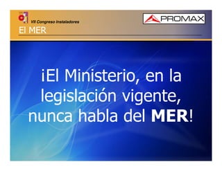 VII Congreso Instaladores

El MER

¡El Ministerio, en la
legislación vigente,
nunca habla del MER!

 