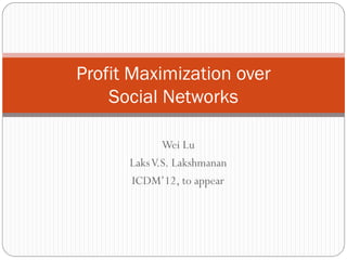 Wei Lu
LaksV.S. Lakshmanan
ICDM’12, to appear
Profit Maximization over
Social Networks
 
