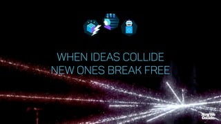 WHEN IDEAS COLLIDE
NEW ONES BREAK FREE
 