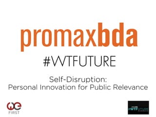 #WTFUTURE
Self-Disruption:
Personal Innovation for Public Relevance
!
 