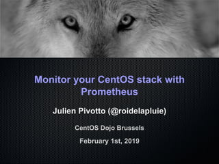 Monitor your CentOS stack with
Prometheus
Julien Pivotto (@roidelapluie)
CentOS Dojo Brussels
February 1st, 2019
 