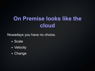 On Premise looks like the
cloud
Nowadays you have no choice.
Scale
Velocity
Change
 