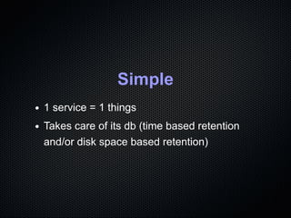 Simple
1 service = 1 things
Takes care of its db (time based retention
and/or disk space based retention)
 