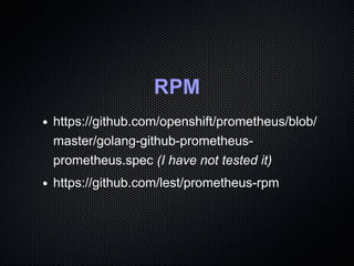 RPM
https://github.com/openshift/prometheus/blob/
master/golang-github-prometheus-
prometheus.spec (I have not tested it)
...