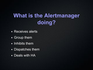 What is the Alertmanager
doing?
Receives alerts
Group them
Inhibits them
Dispatches them
Deals with HA
 