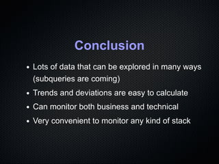Conclusion
Lots of data that can be explored in many ways
(subqueries are coming)
Trends and deviations are easy to calculate
Can monitor both business and technical
Very convenient to monitor any kind of stack
 