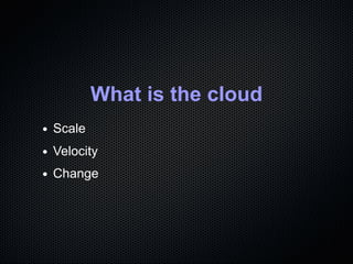 What is the cloud
Scale
Velocity
Change
 