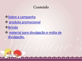 Conteúdo 
Sobre a campanha 
 produto promocional 
Brinde 
 material para divulgação e mídia de 
divulgação. 
 