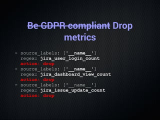 Be GDPR compliant Drop
metrics
­ source_labels: ['__name__']
  regex: jira_user_login_count
  action: drop
­ source_labels...