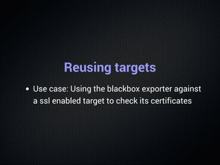 Reusing targets
Use case: Using the blackbox exporter against
a ssl enabled target to check its certificates
 