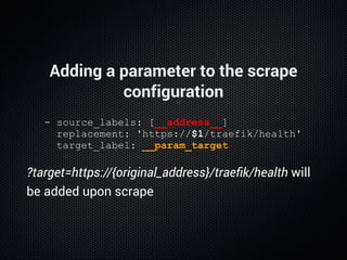 Adding a parameter to the scrape
configuration
  ­ source_labels: [__address__]
    replacement: 'https://$1/traefik/healt...