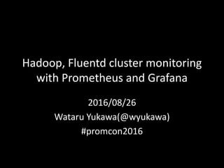 Hadoop,	Fluentd	cluster	monitoring	
with	Prometheus	and	Grafana
2016/08/26
Wataru	Yukawa(@wyukawa)
#promcon2016
 