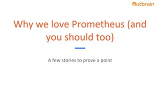 Why	we	love	Prometheus	(and	
you	should	too)
A	few	stories	to	prove	a	point		
 