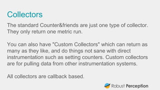 Collectors
The standard Counter&friends are just one type of collector.
They only return one metric run.
You can also have...